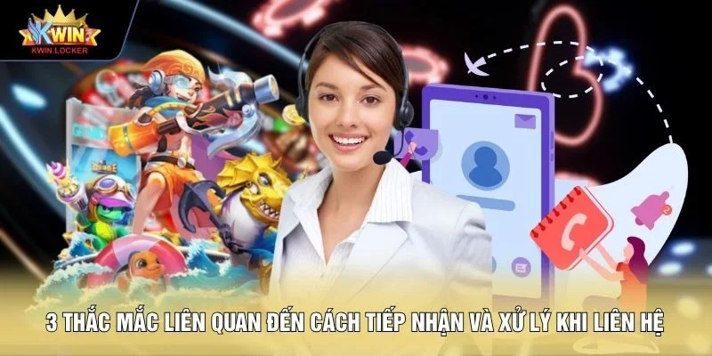 3 thắc mắc liên quan đến cách tiếp nhận và xử lý khi liên hệ