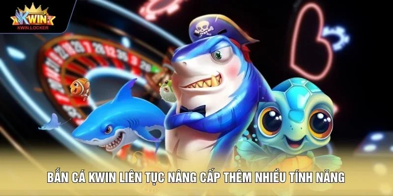 Bắn cá KWIN liên tục nâng cấp thêm nhiều tính năng